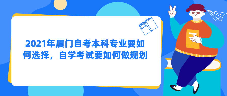 2021年厦门自考本科专业要如何选择，自学考试要如何做规划